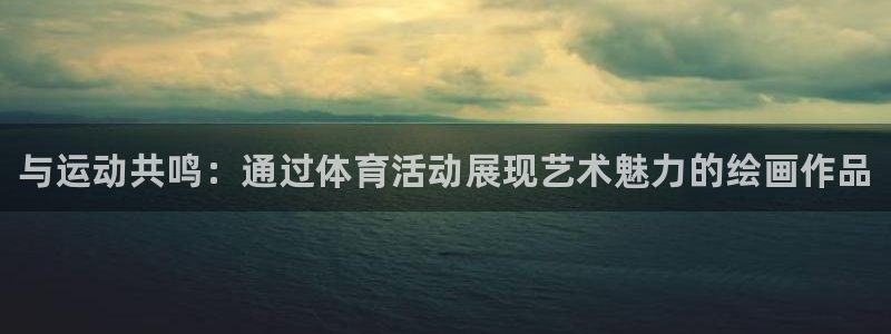 欧亿体育官方正版app娱乐下载：与运动共鸣：通过体育