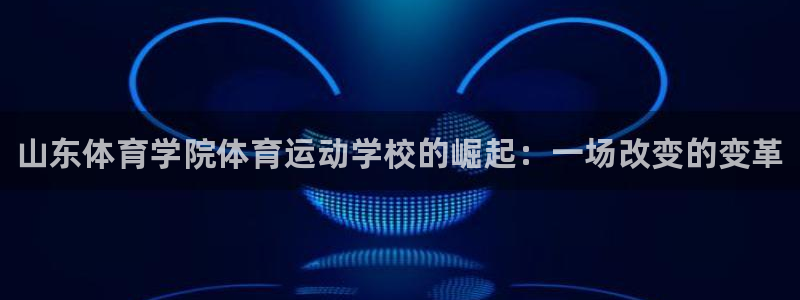 欧亿体育官方正版app开户：山东体育学院体育运动学校