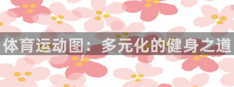 oety欧亿体育官网下载平台注册：体育运动图：多元化