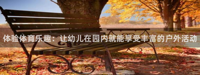 欧亿体育官方正版app集团官网首页网址：体验体育乐趣：让幼儿