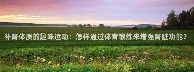 oety欧亿体育官网下载招商电话地址查询：补肾体质的