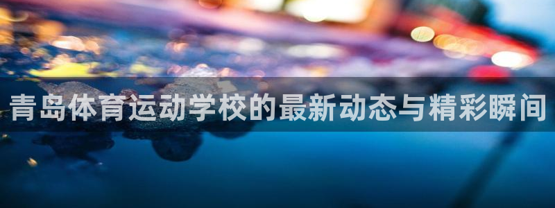 oety欧亿体育官网下载注册：青岛体育运动学校的最新