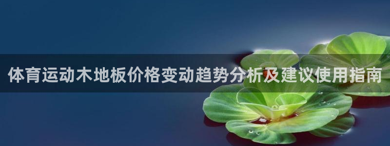 欧亿体育官方正版app科技：体育运动木地板价格变动趋势分析及